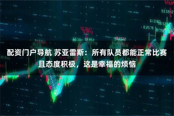 配资门户导航 苏亚雷斯：所有队员都能正常比赛且态度积极，这是幸福的烦恼