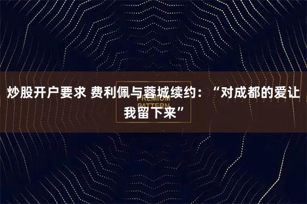 炒股开户要求 费利佩与蓉城续约：“对成都的爱让我留下来”
