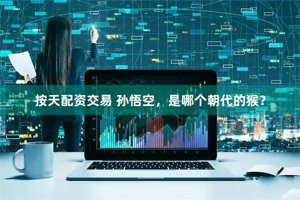 按天配资交易 孙悟空，是哪个朝代的猴？