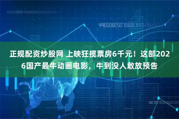 正规配资炒股网 上映狂揽票房6千元！这部2026国产最牛动画电影，牛到没人敢放预告