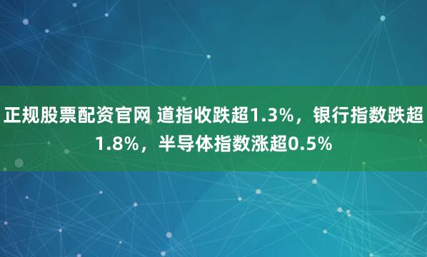 正规股票配资官网 道指收跌超1.3%，银行指数跌超1.8%，半导体指数涨超0.5%