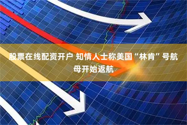 股票在线配资开户 知情人士称美国“林肯”号航母开始返航