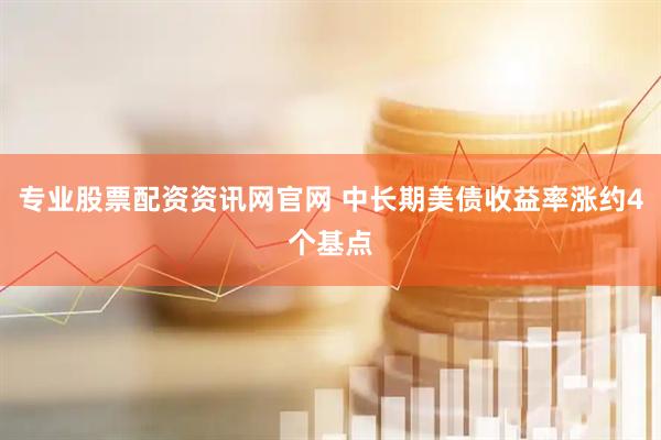 专业股票配资资讯网官网 中长期美债收益率涨约4个基点