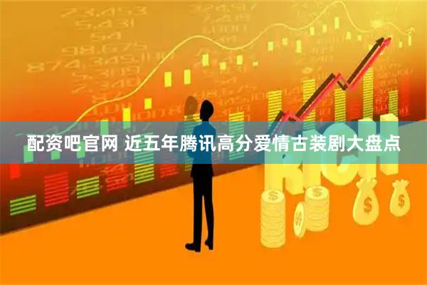 配资吧官网 近五年腾讯高分爱情古装剧大盘点