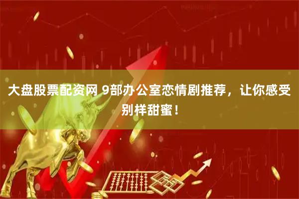 大盘股票配资网 9部办公室恋情剧推荐，让你感受别样甜蜜！