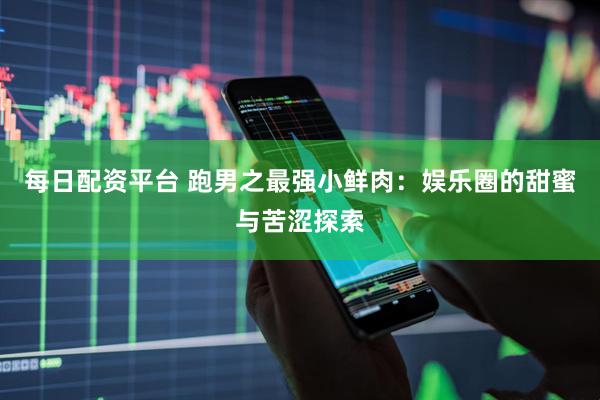 每日配资平台 跑男之最强小鲜肉：娱乐圈的甜蜜与苦涩探索