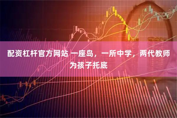 配资杠杆官方网站 一座岛，一所中学，两代教师为孩子托底