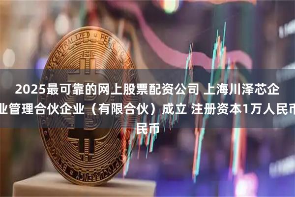 2025最可靠的网上股票配资公司 上海川泽芯企业管理合伙企业（有限合伙）成立 注册资本1万人民币