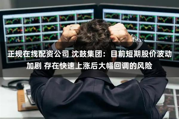正规在线配资公司 沈鼓集团：目前短期股价波动加剧 存在快速上涨后大幅回调的风险