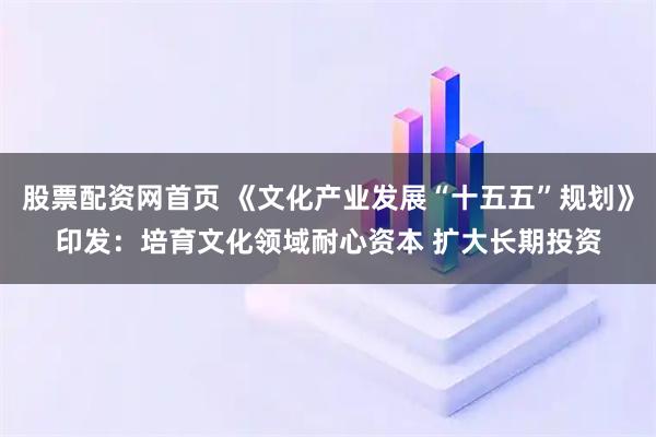 股票配资网首页 《文化产业发展“十五五”规划》印发：培育文化领域耐心资本 扩大长期投资