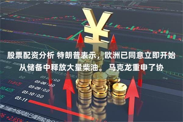 股票配资分析 特朗普表示，欧洲已同意立即开始从储备中释放大量柴油。 马克龙重申了协