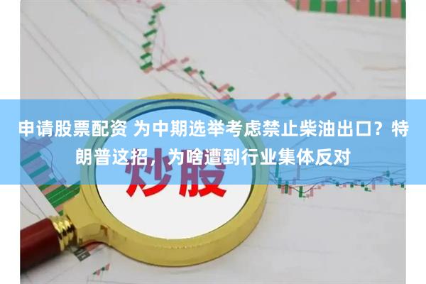 申请股票配资 为中期选举考虑禁止柴油出口？特朗普这招，为啥遭到行业集体反对
