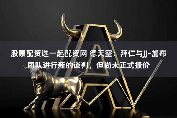 股票配资选一起配资网 德天空：拜仁与JJ-加布团队进行新的谈判，但尚未正式报价