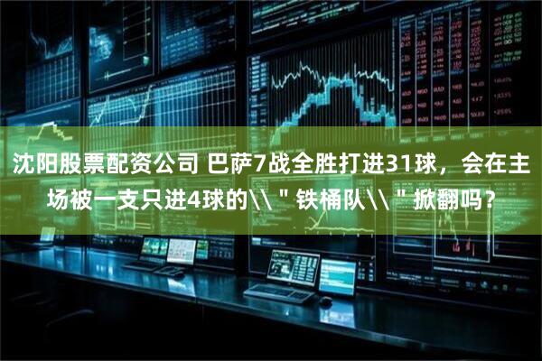沈阳股票配资公司 巴萨7战全胜打进31球，会在主场被一支只进4球的\＂铁桶队\＂掀翻吗？