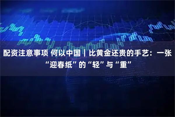 配资注意事项 何以中国｜比黄金还贵的手艺：一张“迎春纸”的“轻”与“重”